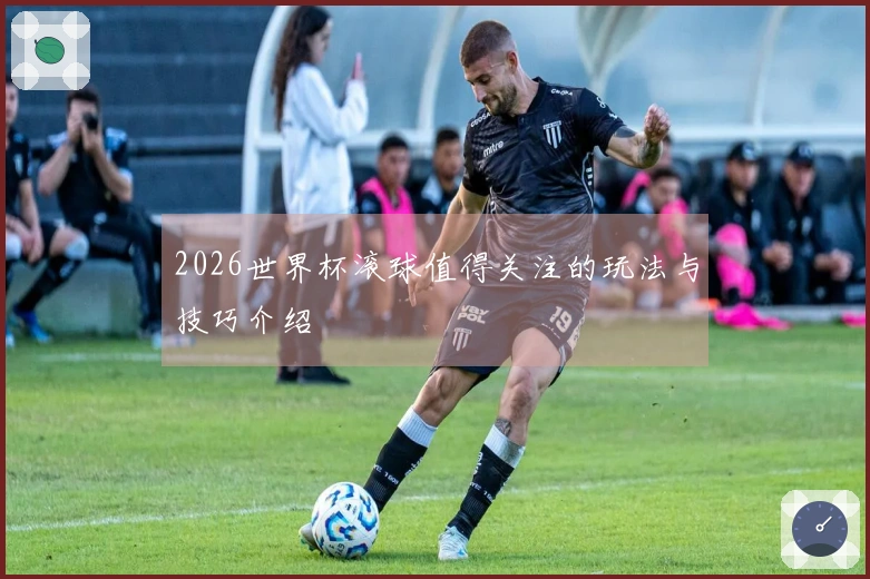 2026世界杯滚球值得关注的玩法与技巧介绍