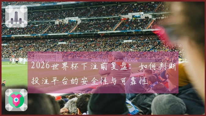 2026世界杯下注前复盘：如何判断投注平台的安全性与可靠性
