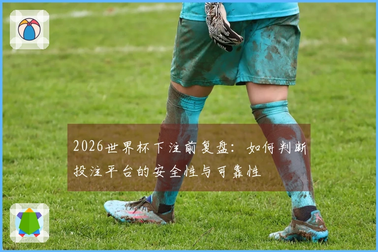 2026世界杯下注前复盘：如何判断投注平台的安全性与可靠性