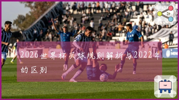 2026世界杯买球规则解析与2022年的区别