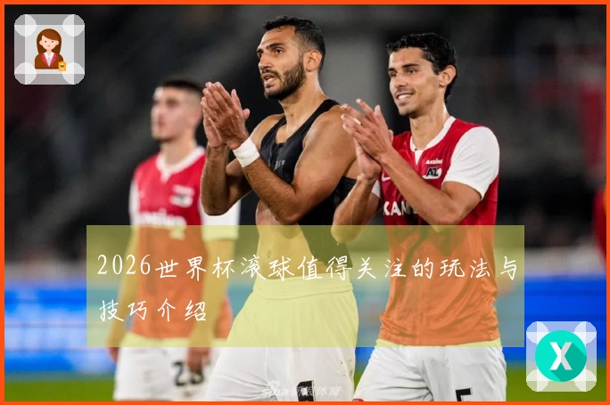 2026世界杯滚球值得关注的玩法与技巧介绍