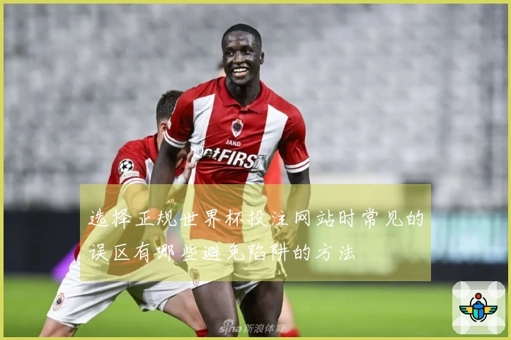 选择正规世界杯投注网站时常见的误区有哪些避免陷阱的方法