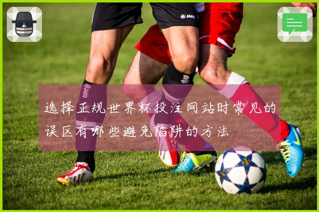 选择正规世界杯投注网站时常见的误区有哪些避免陷阱的方法